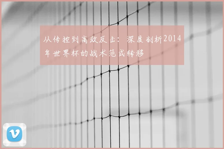 从传控到高效反击：深度剖析2014年世界杯的战术范式转移
