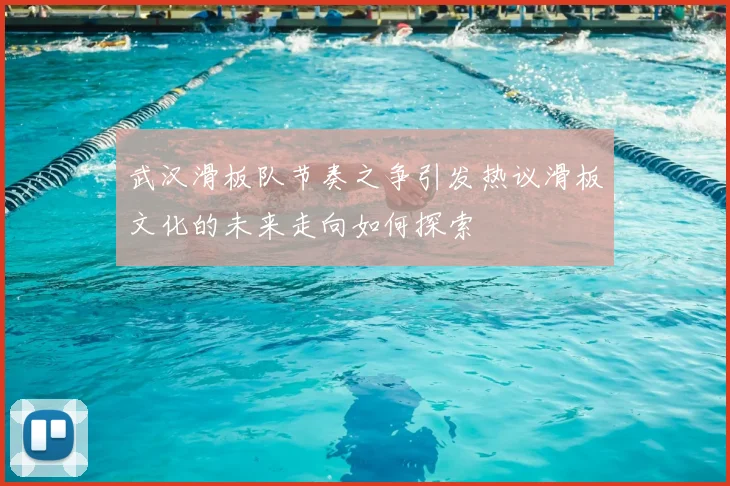 武汉滑板队节奏之争引发热议滑板文化的未来走向如何探索