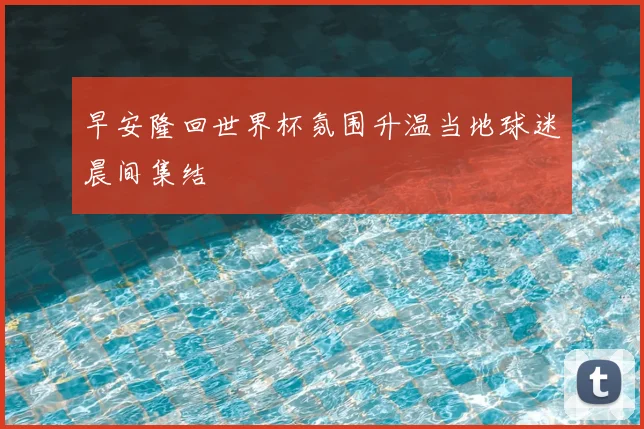 早安隆回世界杯氛围升温当地球迷晨间集结