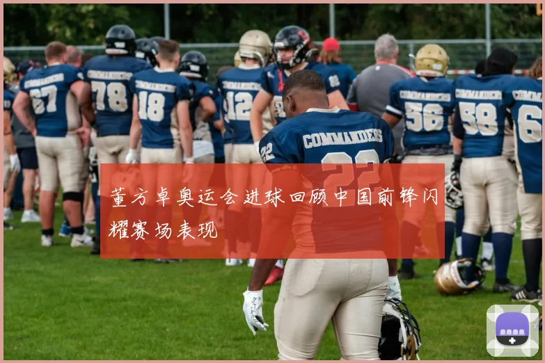 董方卓奥运会进球回顾中国前锋闪耀赛场表现