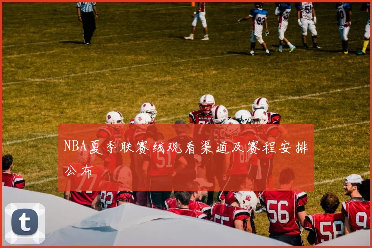 NBA夏季联赛线观看渠道及赛程安排公布