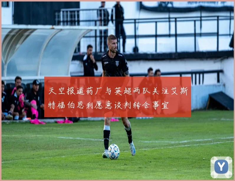 天空报道药厂与英超两队关注艾斯特福伯恩利愿意谈判转会事宜