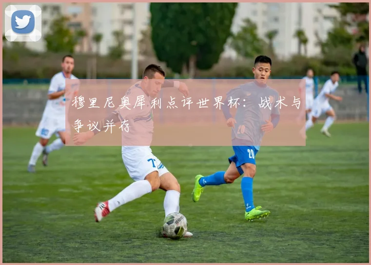 穆里尼奥犀利点评世界杯：战术与争议并存