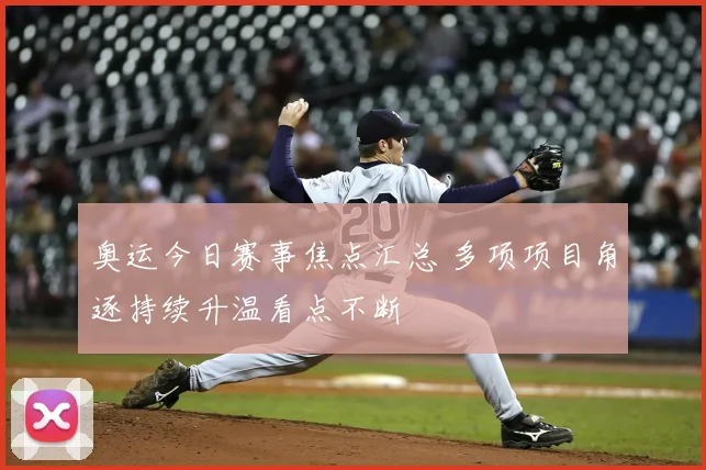 奥运今日赛事焦点汇总 多项项目角逐持续升温看点不断