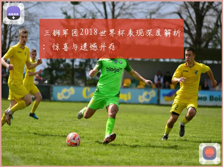 三狮军团2018世界杯表现深度解析:惊喜与遗憾并存