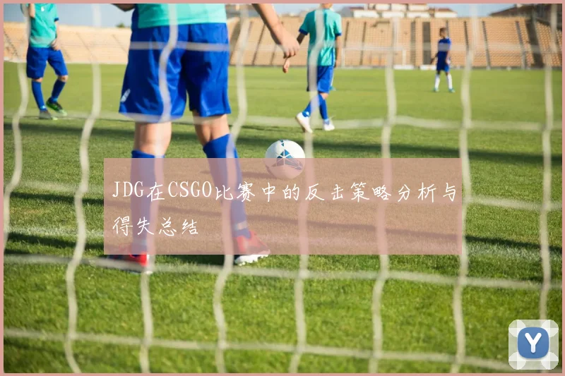 JDG在CSGO比赛中的反击策略分析与得失总结