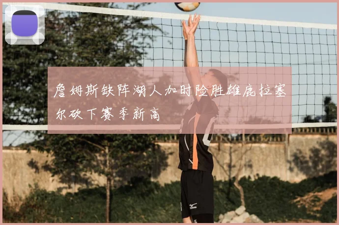 詹姆斯缺阵湖人加时险胜雄鹿拉塞尔砍下赛季新高