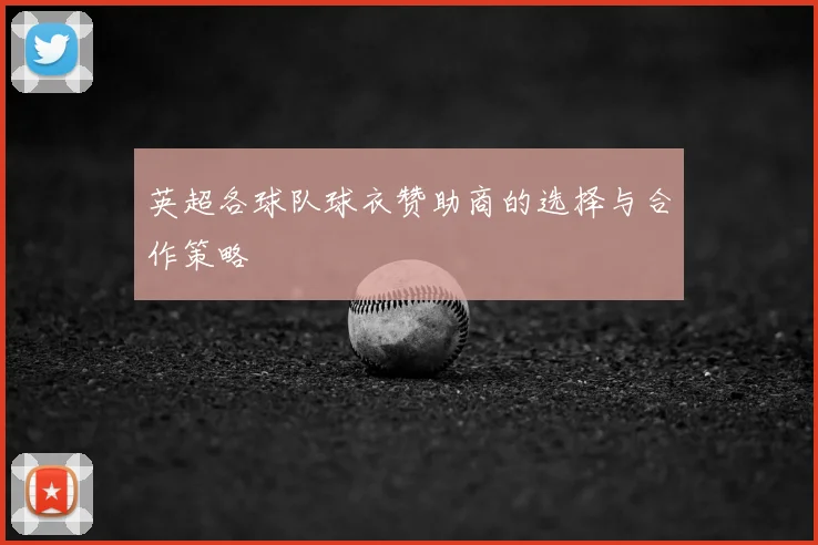 英超各球队球衣赞助商的选择与合作策略