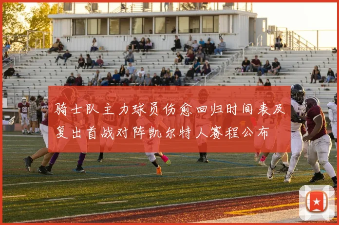 骑士队主力球员伤愈回归时间表及复出首战对阵凯尔特人赛程公布