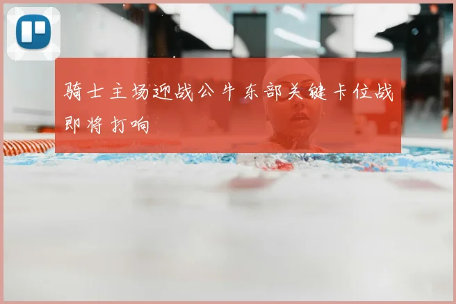 骑士主场迎战公牛东部关键卡位战即将打响