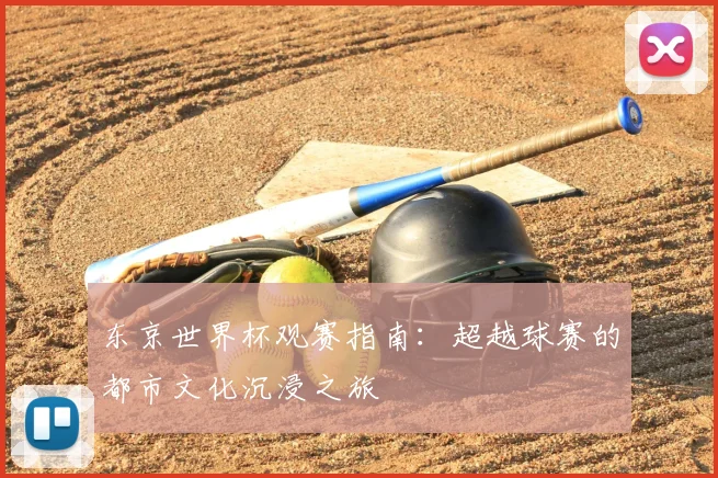 东京世界杯观赛指南：超越球赛的都市文化沉浸之旅