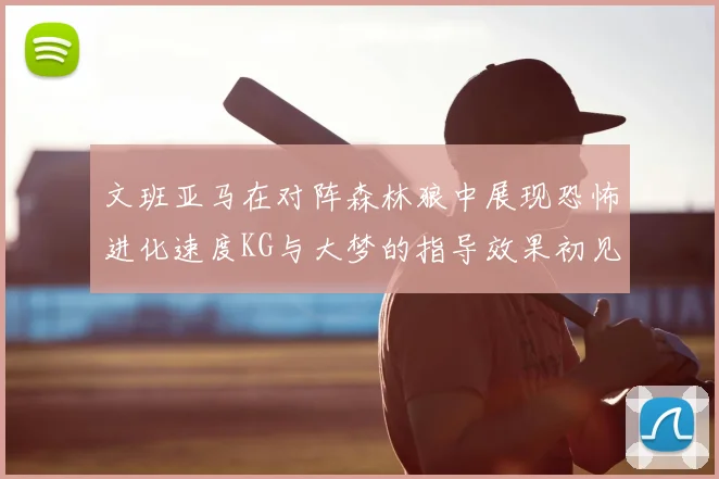 文班亚马在对阵森林狼中展现恐怖进化速度KG与大梦的指导效果初见成效