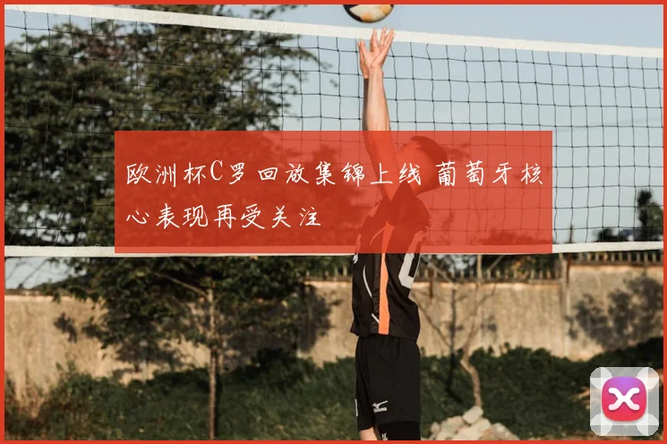 欧洲杯C罗回放集锦上线 葡萄牙核心表现再受关注