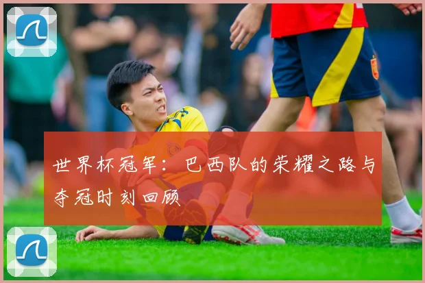 世界杯冠军：巴西队的荣耀之路与夺冠时刻回顾