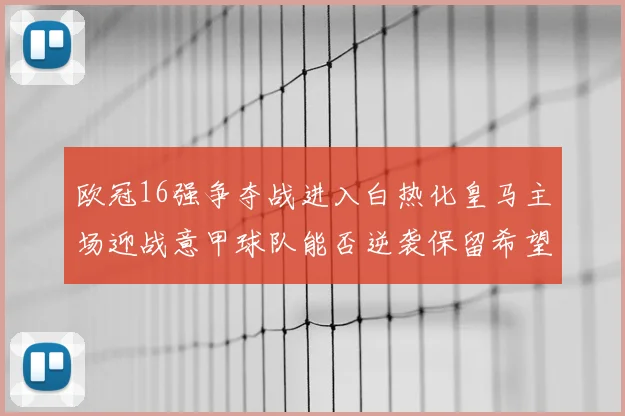 欧冠16强争夺战进入白热化皇马主场迎战意甲球队能否逆袭保留希望