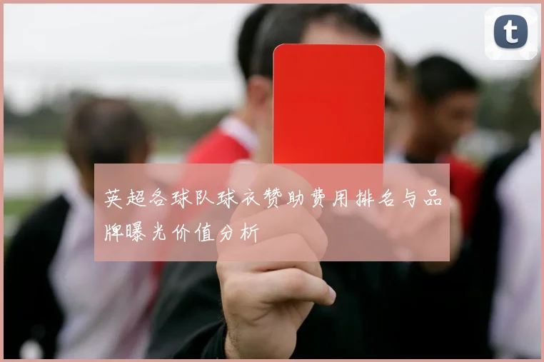 英超各球队球衣赞助费用排名与品牌曝光价值分析