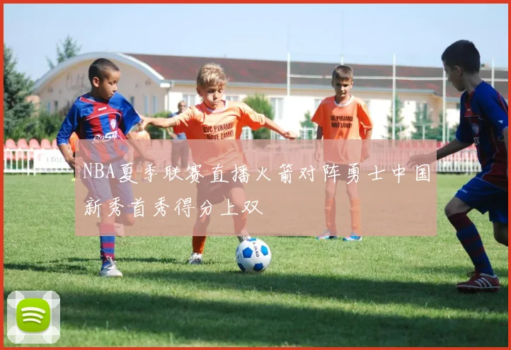 NBA夏季联赛直播火箭对阵勇士中国新秀首秀得分上双