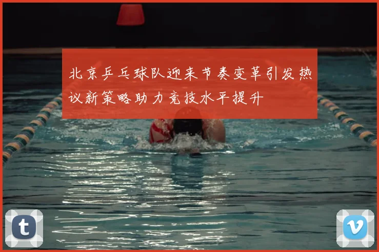 北京乒乓球队迎来节奏变革引发热议新策略助力竞技水平提升