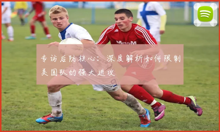 专访后防核心:深度解析如何限制美国队的强大进攻