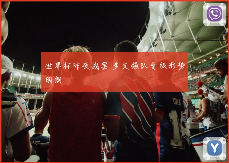 世界杯昨夜战罢 多支强队晋级形势明朗