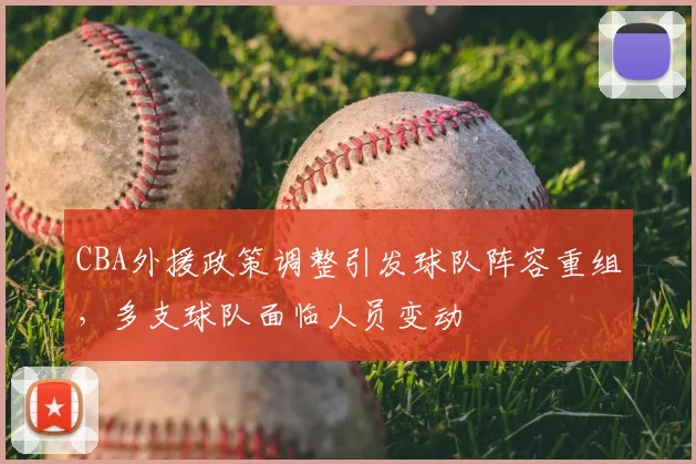 CBA外援政策调整引发球队阵容重组，多支球队面临人员变动