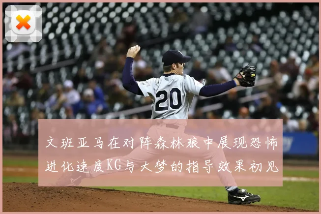 文班亚马在对阵森林狼中展现恐怖进化速度KG与大梦的指导效果初见成效