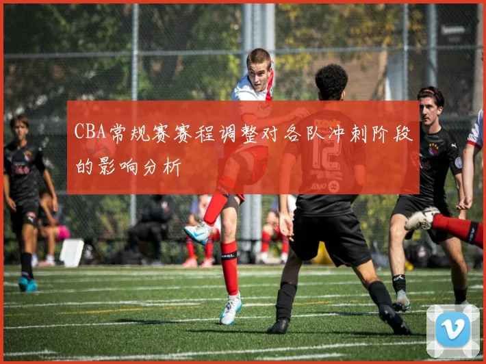 CBA常规赛赛程调整对各队冲刺阶段的影响分析