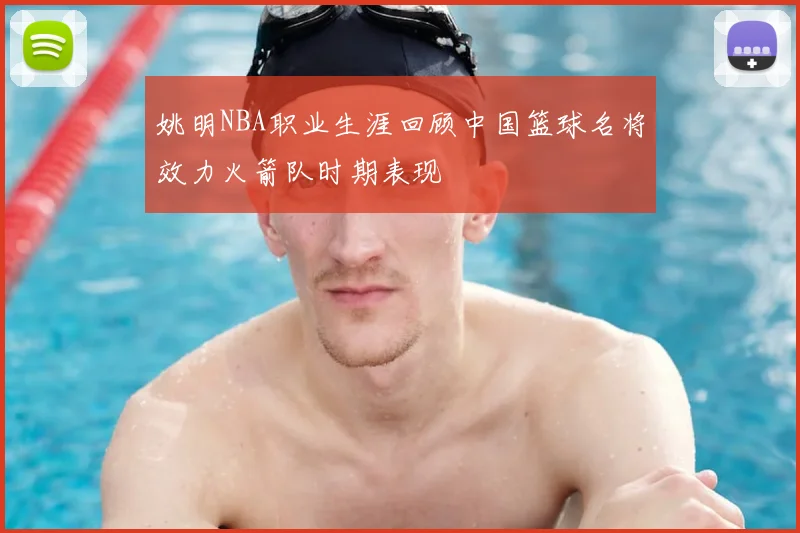 姚明NBA职业生涯回顾中国篮球名将效力火箭队时期表现