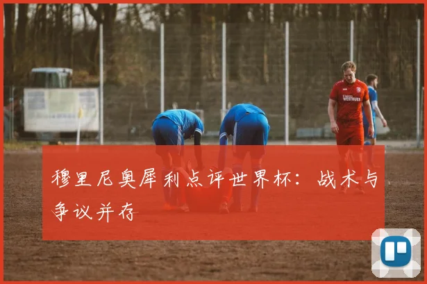 穆里尼奥犀利点评世界杯：战术与争议并存