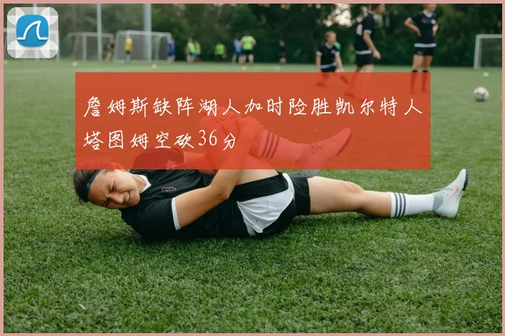 詹姆斯缺阵湖人加时险胜凯尔特人塔图姆空砍36分