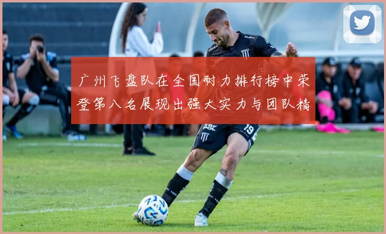 广州飞盘队在全国耐力排行榜中荣登第八名展现出强大实力与团队精神