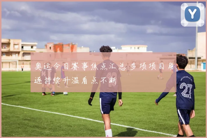 奥运今日赛事焦点汇总 多项项目角逐持续升温看点不断