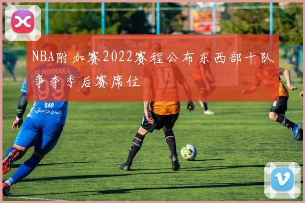 NBA附加赛2022赛程公布东西部十队争夺季后赛席位
