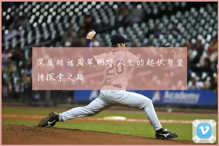 深度对话周军网球人生的起伏与坚持探索之路