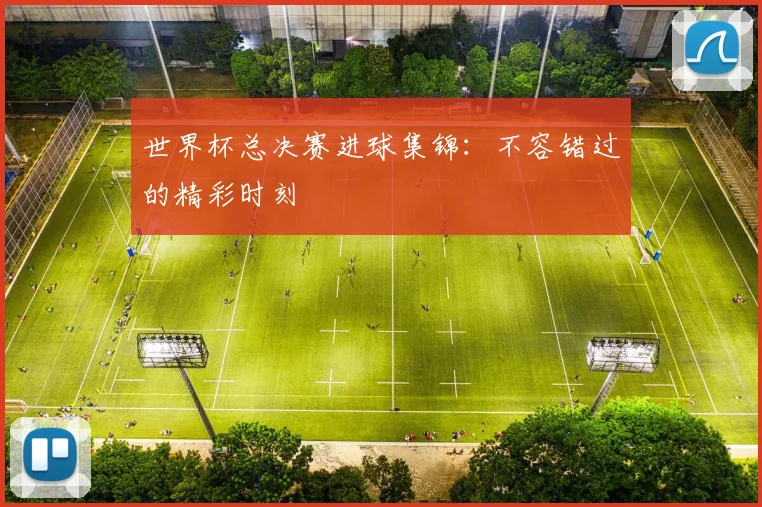 世界杯总决赛进球集锦：不容错过的精彩时刻