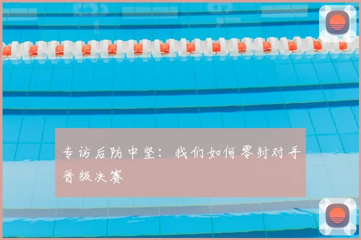 专访后防中坚:我们如何零封对手晋级决赛