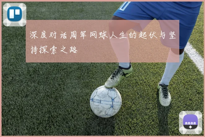 深度对话周军网球人生的起伏与坚持探索之路