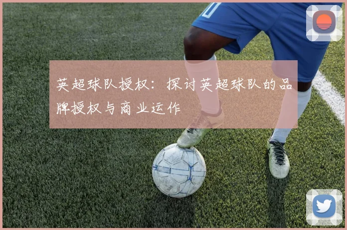 英超球队授权：探讨英超球队的品牌授权与商业运作