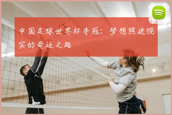 中国足球世界杯夺冠：梦想照进现实的奇迹之路