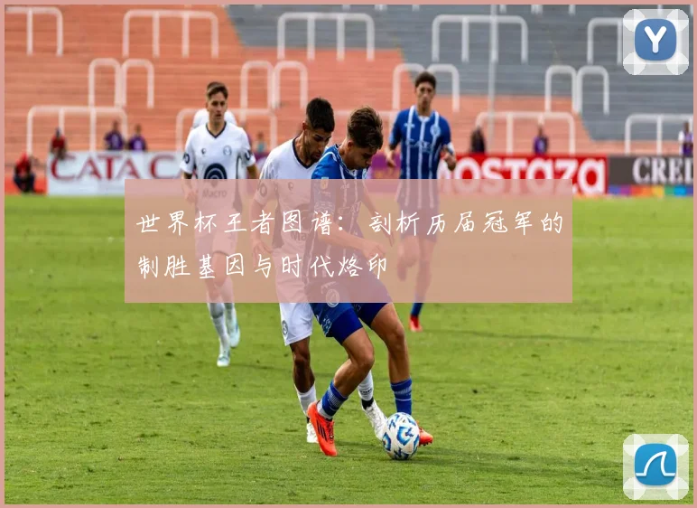 世界杯王者图谱：剖析历届冠军的制胜基因与时代烙印
