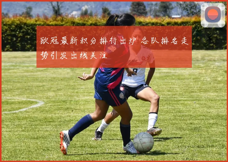 欧冠最新积分排行出炉 各队排名走势引发出线关注