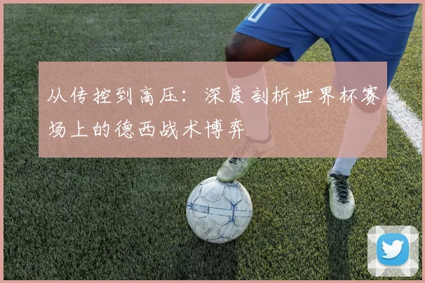 从传控到高压：深度剖析世界杯赛场上的德西战术博弈