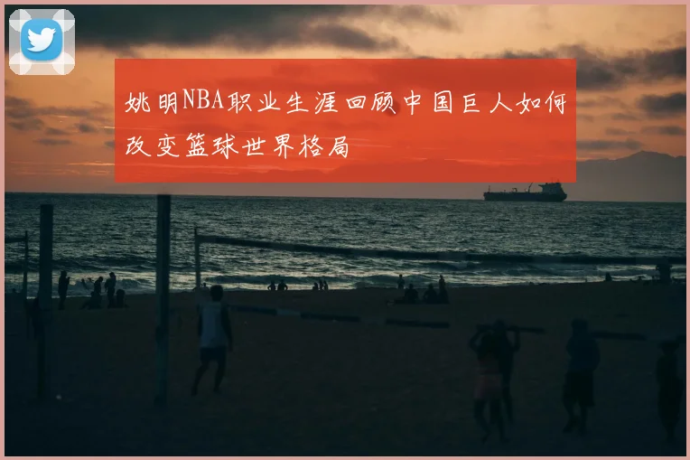 姚明NBA职业生涯回顾中国巨人如何改变篮球世界格局