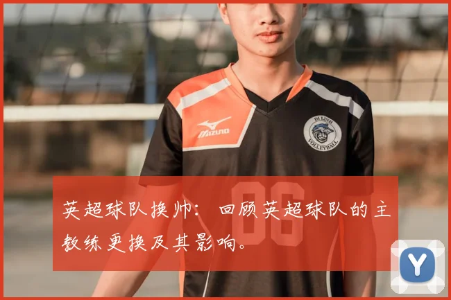英超球队换帅:回顾英超球队的主教练更换及其影响。