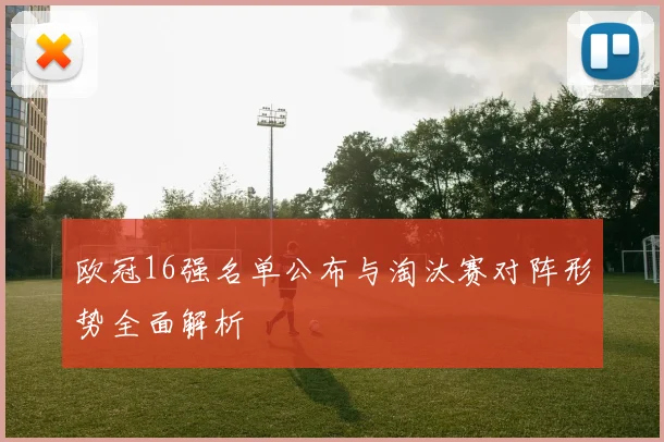 欧冠16强名单公布与淘汰赛对阵形势全面解析