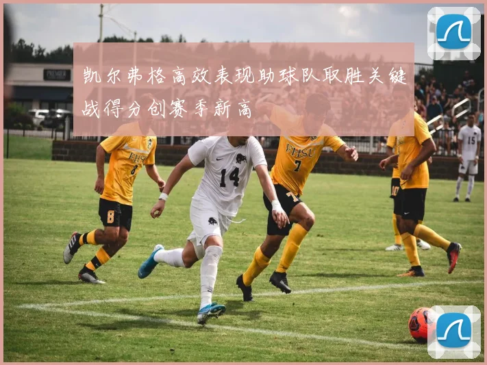 凯尔弗格高效表现助球队取胜关键战得分创赛季新高