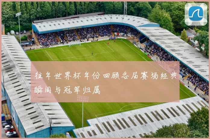 往年世界杯年份回顾各届赛场经典瞬间与冠军归属