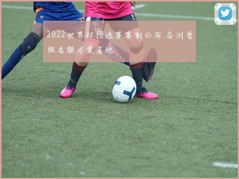 2022世界杯预选赛赛制公布 各洲晋级名额方案落地