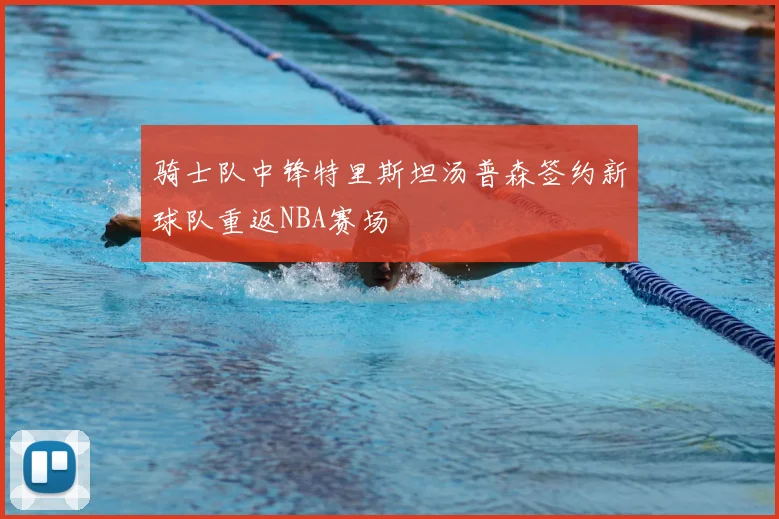 骑士队中锋特里斯坦汤普森签约新球队重返NBA赛场