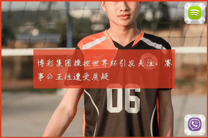 博彩集团操控世界杯引发关注,赛事公正性遭受质疑